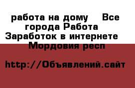 работа на дому  - Все города Работа » Заработок в интернете   . Мордовия респ.